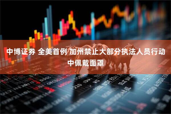 中博证券 全美首例 加州禁止大部分执法人员行动中佩戴面罩