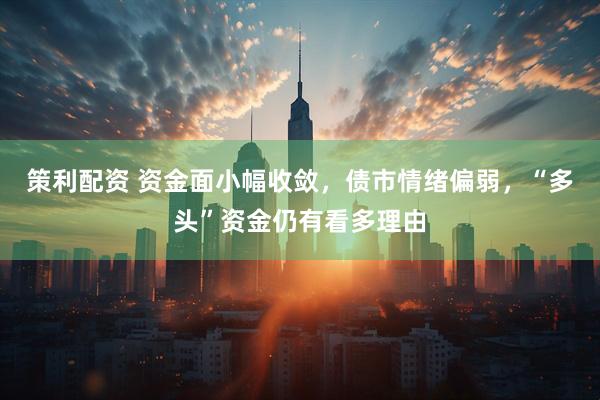 策利配资 资金面小幅收敛，债市情绪偏弱，“多头”资金仍有看多理由