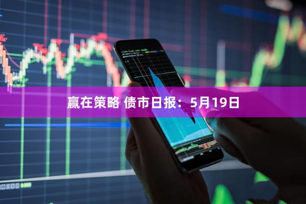 赢在策略 债市日报：5月19日
