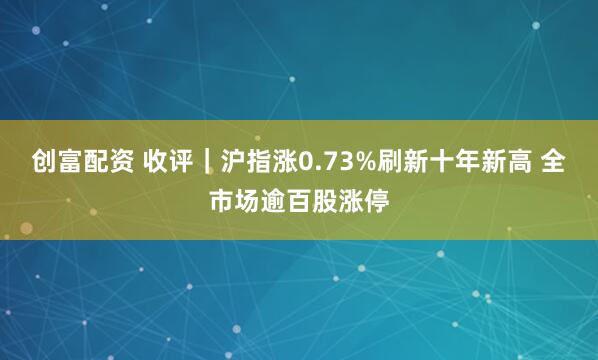 创富配资 收评|沪指涨0.73%刷新十年新高 全市场逾百股涨停