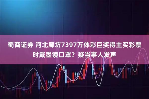 蜀商证券 河北廊坊7397万体彩巨奖得主买彩票时戴墨镜口罩?疑当事人发声