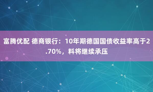 富腾优配 德商银行:10年期德国国债收益率高于2.70%,料将继续承压