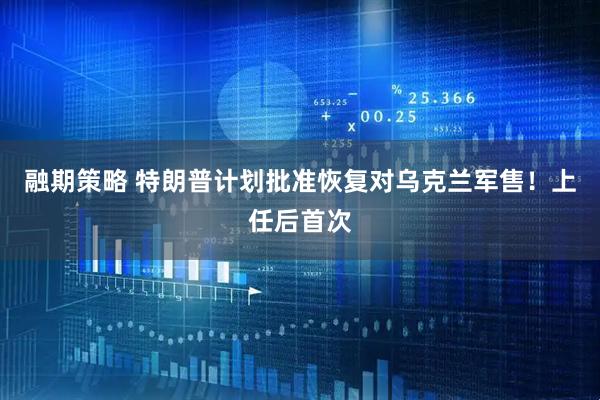 融期策略 特朗普计划批准恢复对乌克兰军售！上任后首次