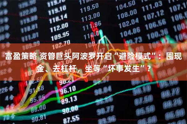 富盈策略 资管巨头阿波罗开启“避险模式”：囤现金、去杠杆，坐等“坏事发生”？