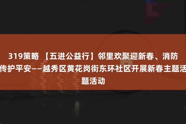 319策略 【五进公益行】邻里欢聚迎新春、消防宣传护平安——越秀区黄花岗街东环社区开展新春主题活动