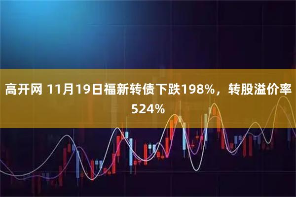 高开网 11月19日福新转债下跌198%，转股溢价率524%