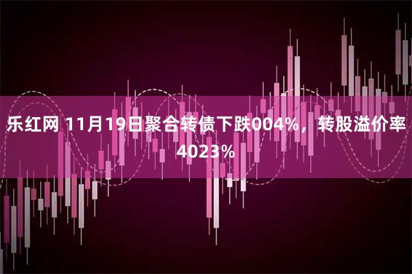 乐红网 11月19日聚合转债下跌004%,转股溢价率4023%
