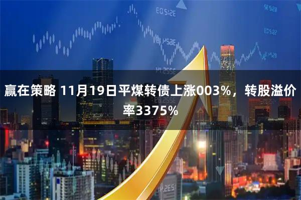 赢在策略 11月19日平煤转债上涨003%，转股溢价率3375%