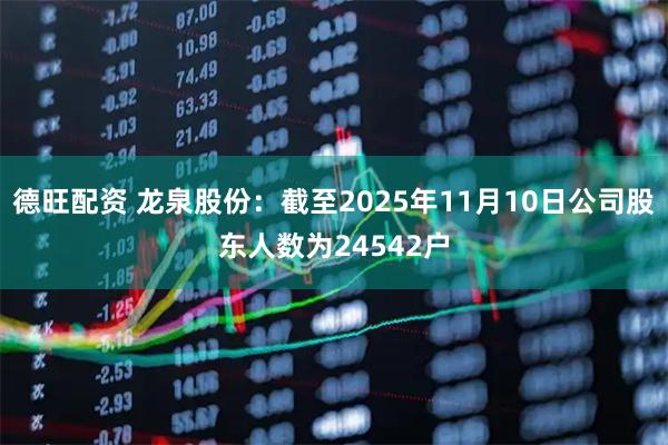 德旺配资 龙泉股份：截至2025年11月10日公司股东人数为24542户
