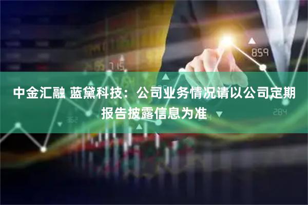 中金汇融 蓝黛科技：公司业务情况请以公司定期报告披露信息为准