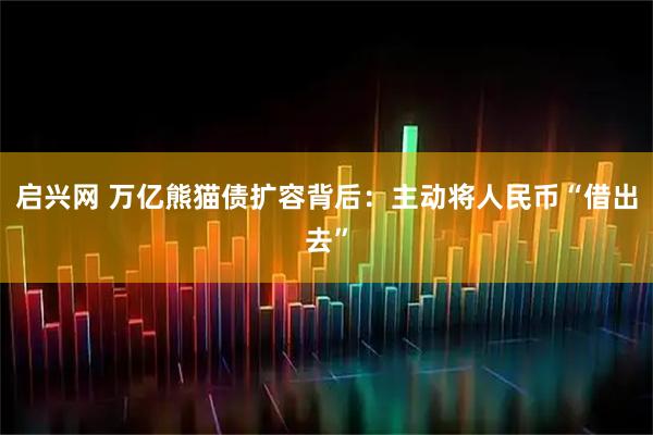 启兴网 万亿熊猫债扩容背后：主动将人民币“借出去”