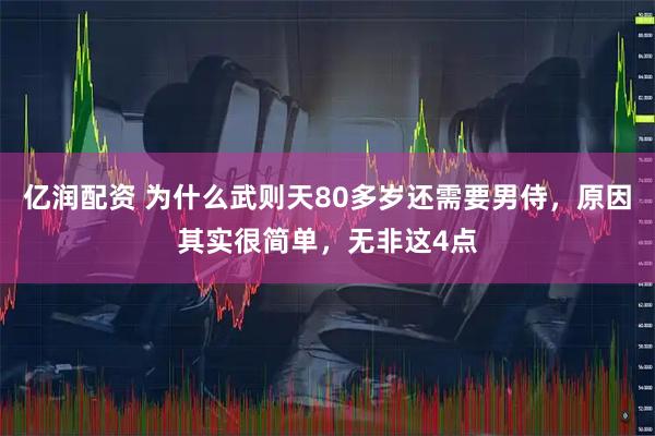 亿润配资 为什么武则天80多岁还需要男侍,原因其实很简单,无非这4点