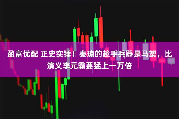 盈富优配 正史实锤！秦琼的趁手兵器是马槊，比演义李元霸要猛上一万倍