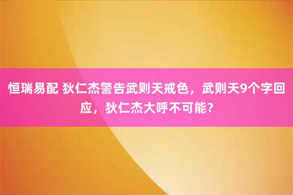 恒瑞易配 狄仁杰警告武则天戒色,武则天9个字回应,狄仁杰大呼不可能?