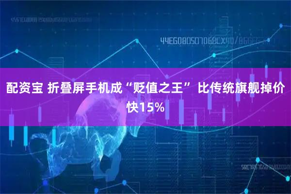 配资宝 折叠屏手机成“贬值之王” 比传统旗舰掉价快15%